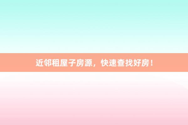 近邻租屋子房源,快速查找好房!